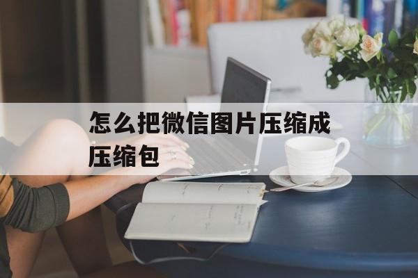 怎么把微信图片压缩成压缩包