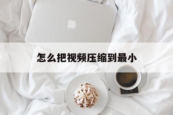 怎么把视频压缩到最小