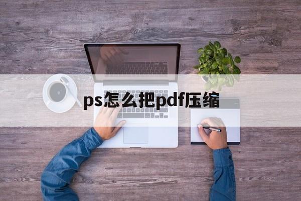 ps怎么把pdf压缩