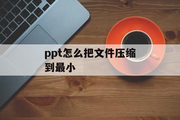 ppt怎么把文件压缩到最小