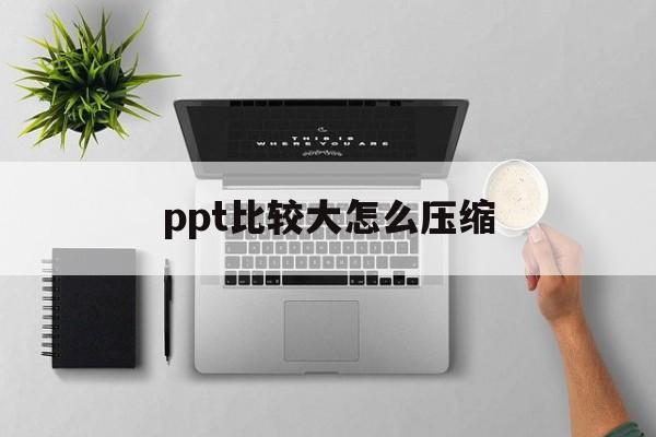 ppt比较大怎么压缩