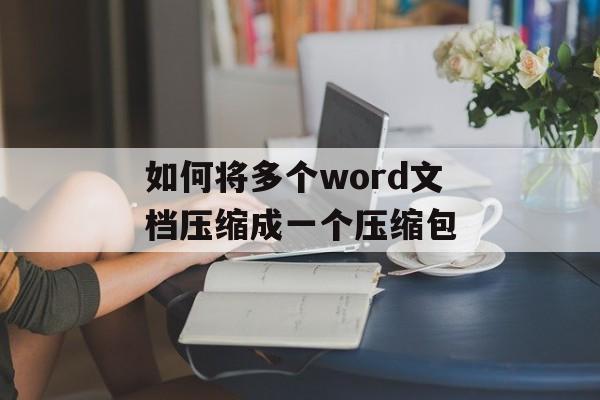 如何将多个word文档压缩成一个压缩包