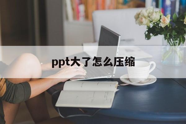 ppt大了怎么压缩