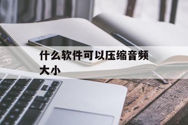 什么软件可以压缩音频大小