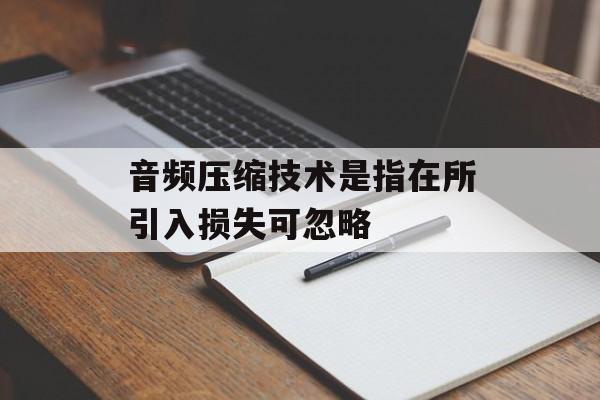 音频压缩技术是指在所引入损失可忽略