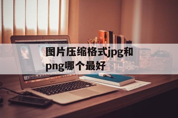 图片压缩格式jpg和png哪个最好