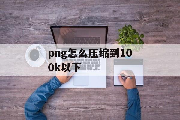 png怎么压缩到100k以下