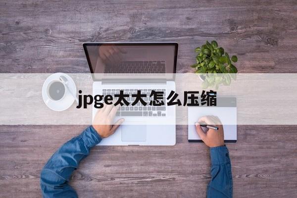 jpge太大怎么压缩