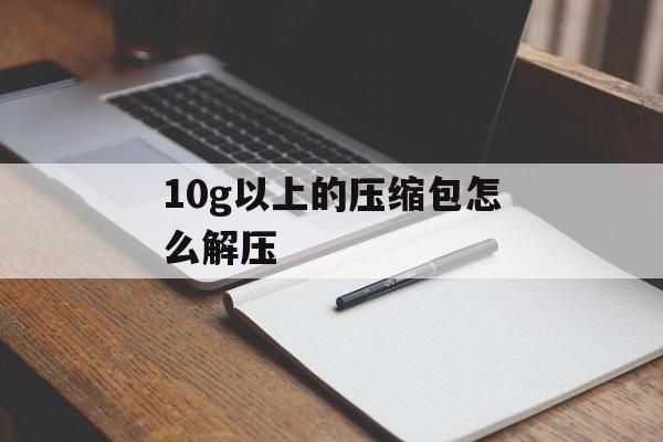 10g以上的压缩包怎么解压