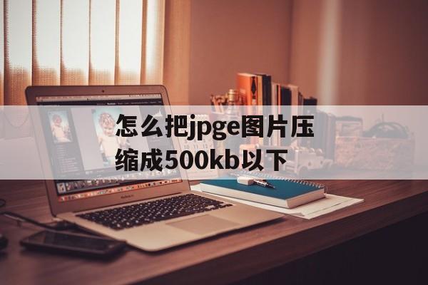 怎么把jpge图片压缩成500kb以下